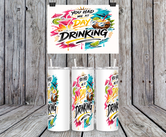 You Had Me At Day Drinking - 15, 20 or 30oz skinny tumblers, 4 in 1 can cooler/tumbler and 4 in 1 can cooler/tumbler or 20oz blue tooth speaker tumblers
