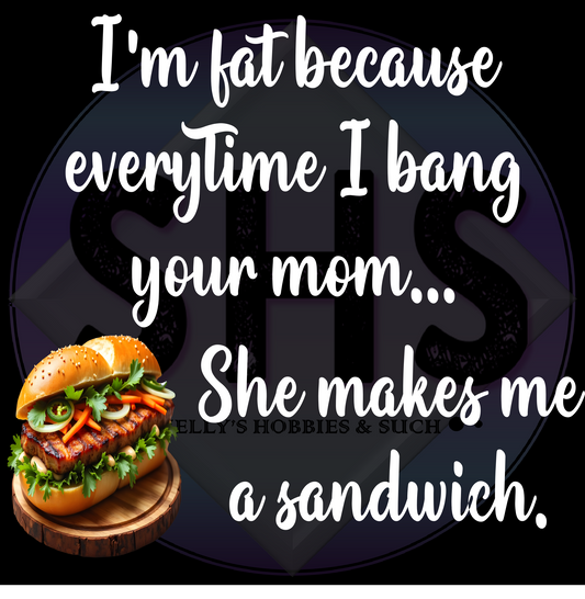 I'm Fat Because Every time I Bang Your Mom She Makes Me A Sandwich PNG files
