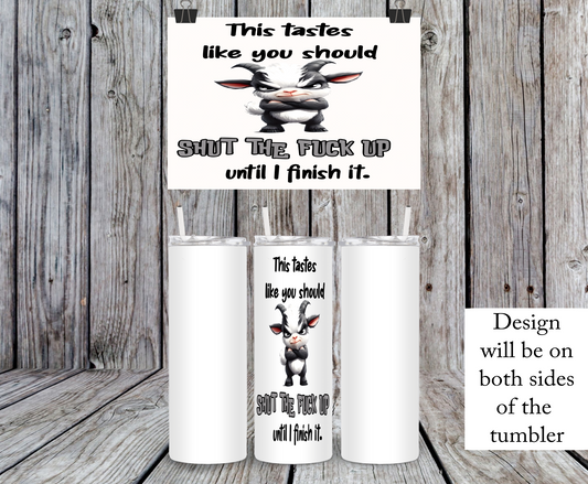 This Tastes Like You Should Shut The Fuck Up Until I Finish It, Goat - 15, 20 or 30oz skinny tumblers, 4 in 1 can cooler/tumbler and 4 in 1 can cooler/tumbler or 20oz blue tooth speaker tumblers