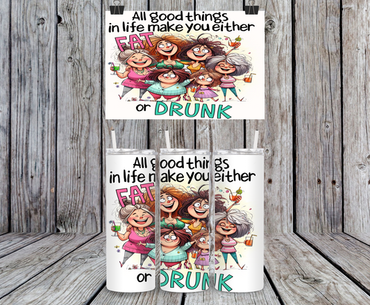 All Good Things In Life Make You Either Fat Or Drunk - 15, 20 or 30oz skinny tumblers, 4 in 1 can cooler/tumbler and 4 in 1 can cooler/tumbler or 20oz blue tooth speaker tumblers