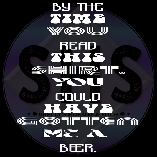 By The time You Read This Shirt.  You Could Have Gotten Me A Beer. PNG files