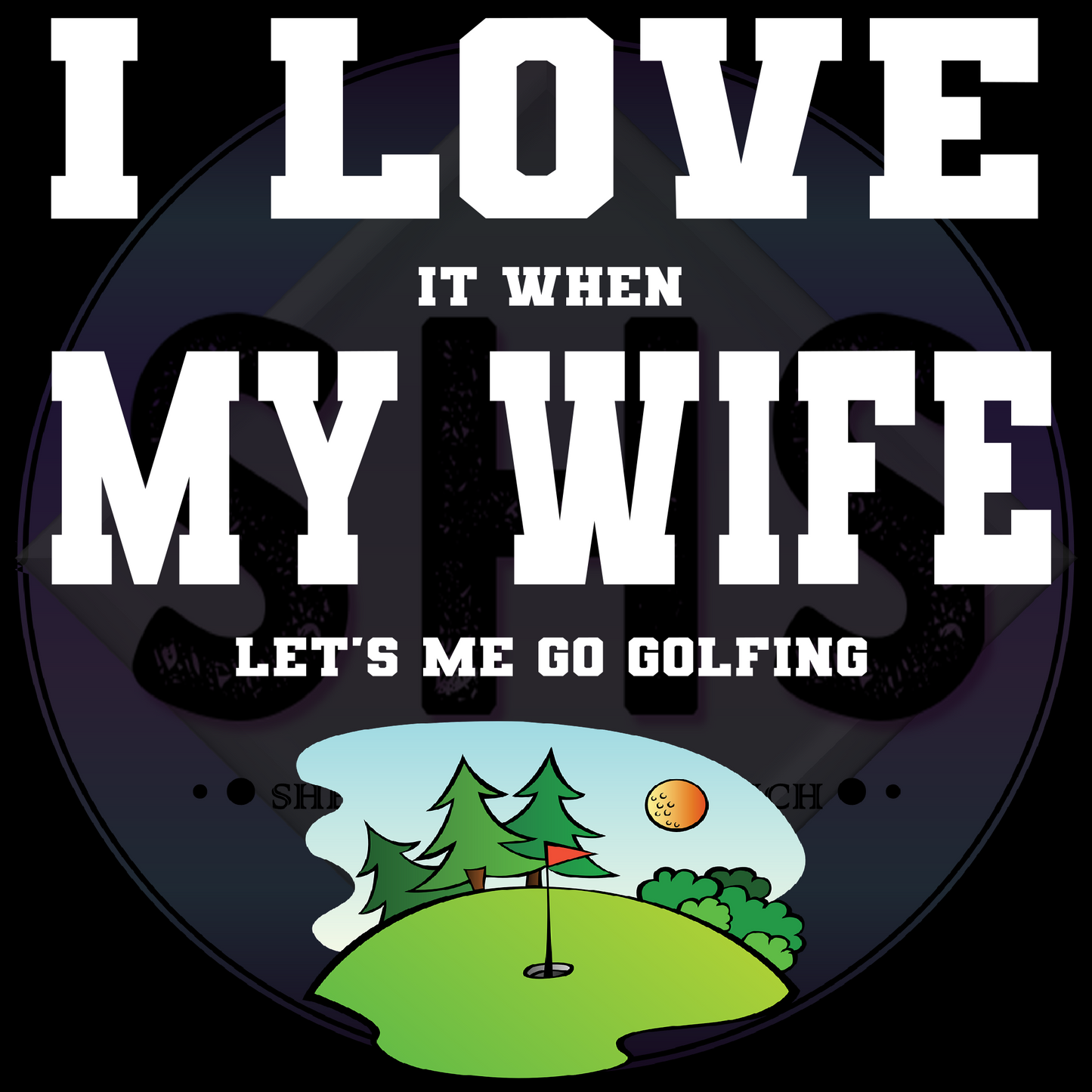 I LOVE It When MY WIFE Let's me Go Golfing PNG files